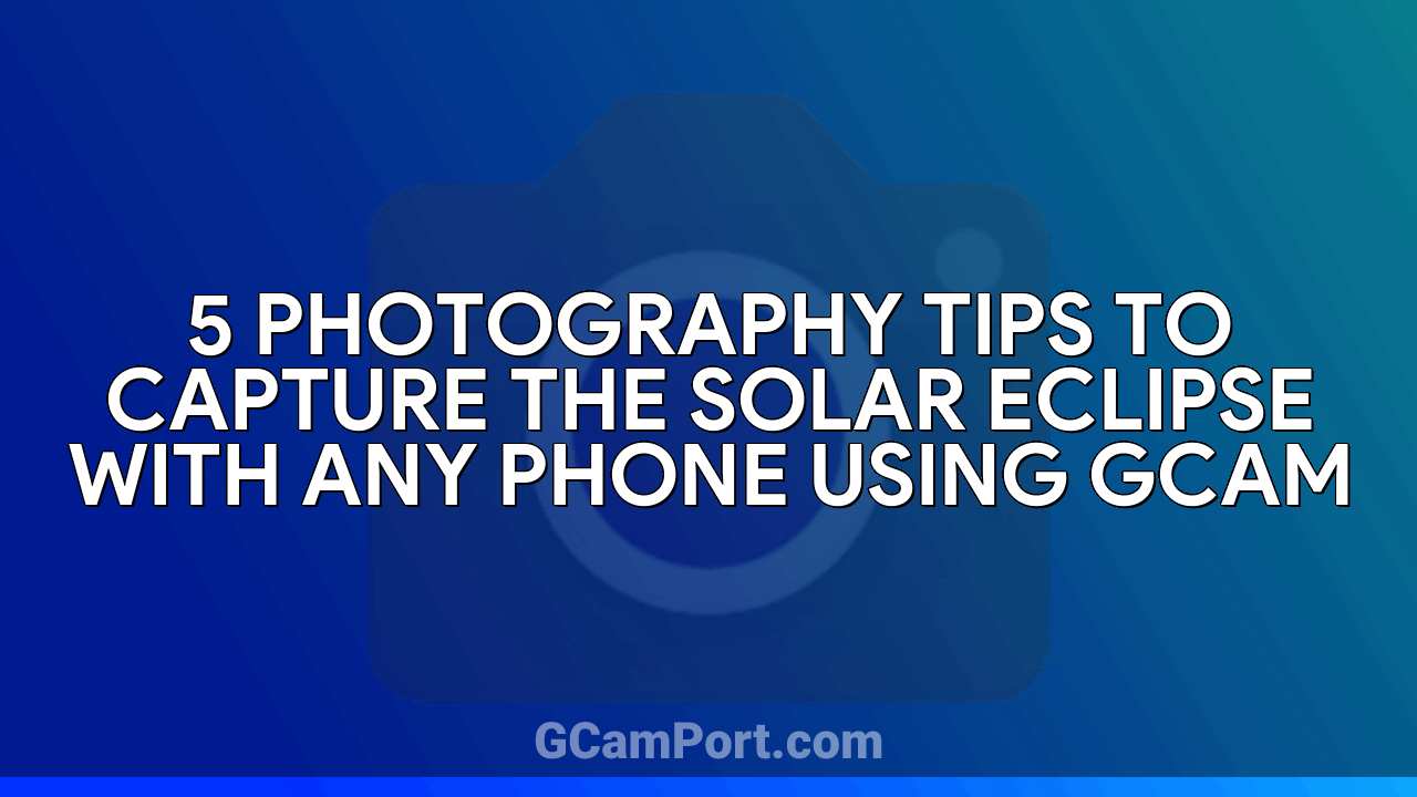 5 Photography Tips to Capture the Solar Eclipse with Any Phone Using GCam