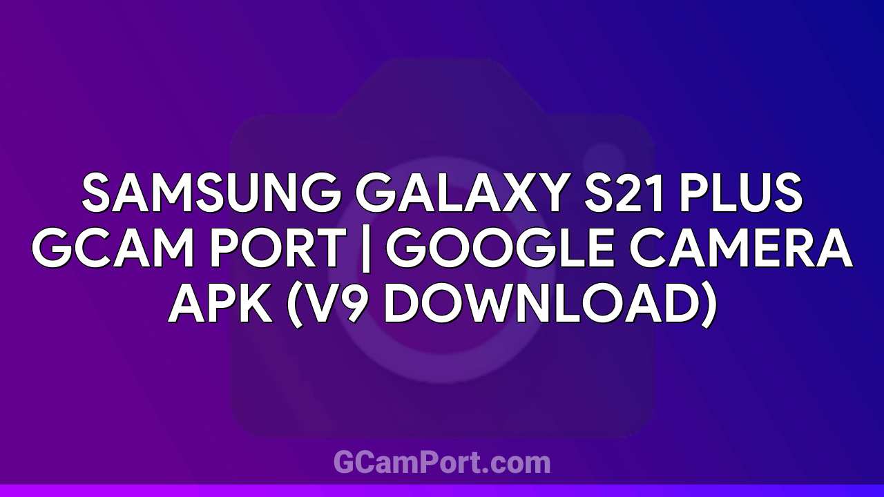 Samsung Galaxy S21 Plus GCam Port | Google Camera APK (v9 Download)