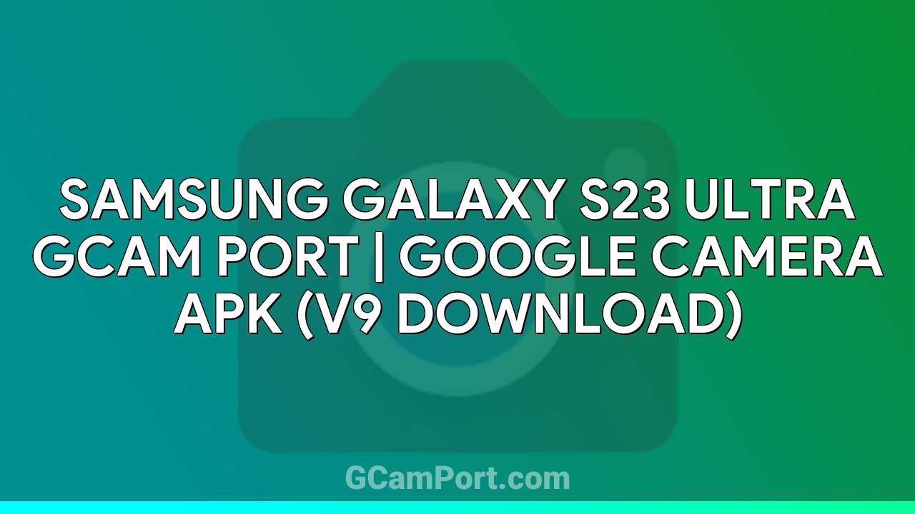 Samsung Galaxy S23 Ultra GCam Port | Google Camera APK (v9 Download)