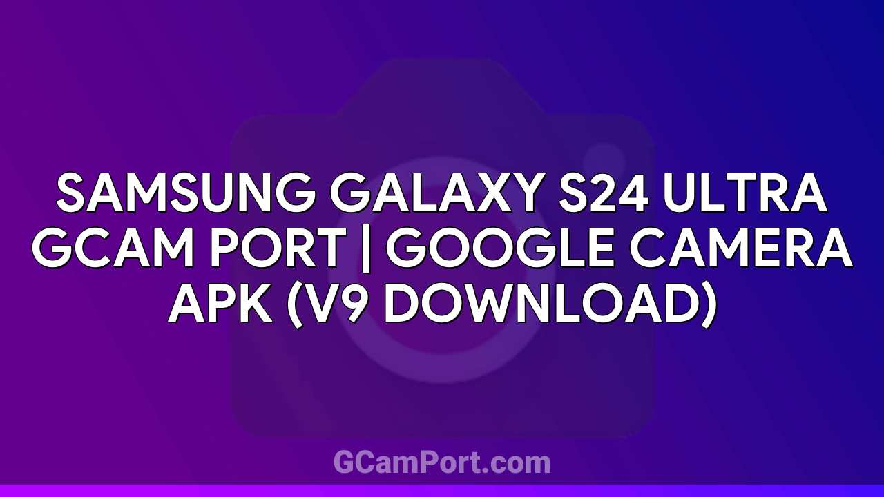 Samsung Galaxy S24 Ultra GCam Port | Google Camera APK (v9 Download)