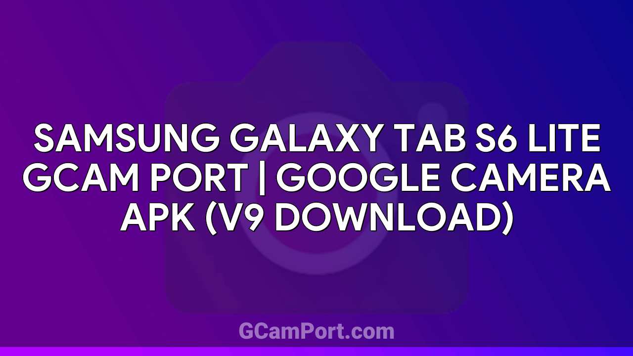 Samsung Galaxy Tab S6 Lite GCam Port | Google Camera APK (v9 Download)