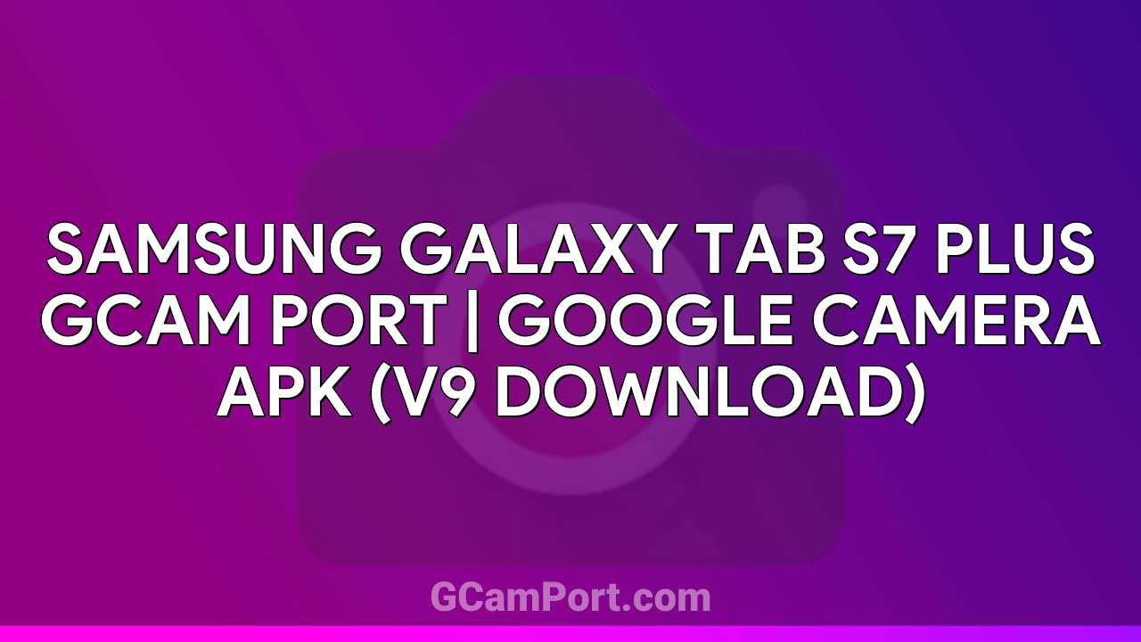 Samsung Galaxy Tab S7 Plus GCam Port | Google Camera APK (v9 Download)