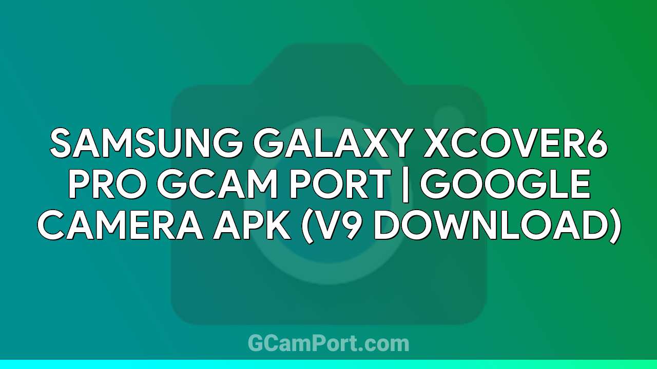 Samsung Galaxy Xcover6 Pro GCam Port | Google Camera APK (v9 Download)