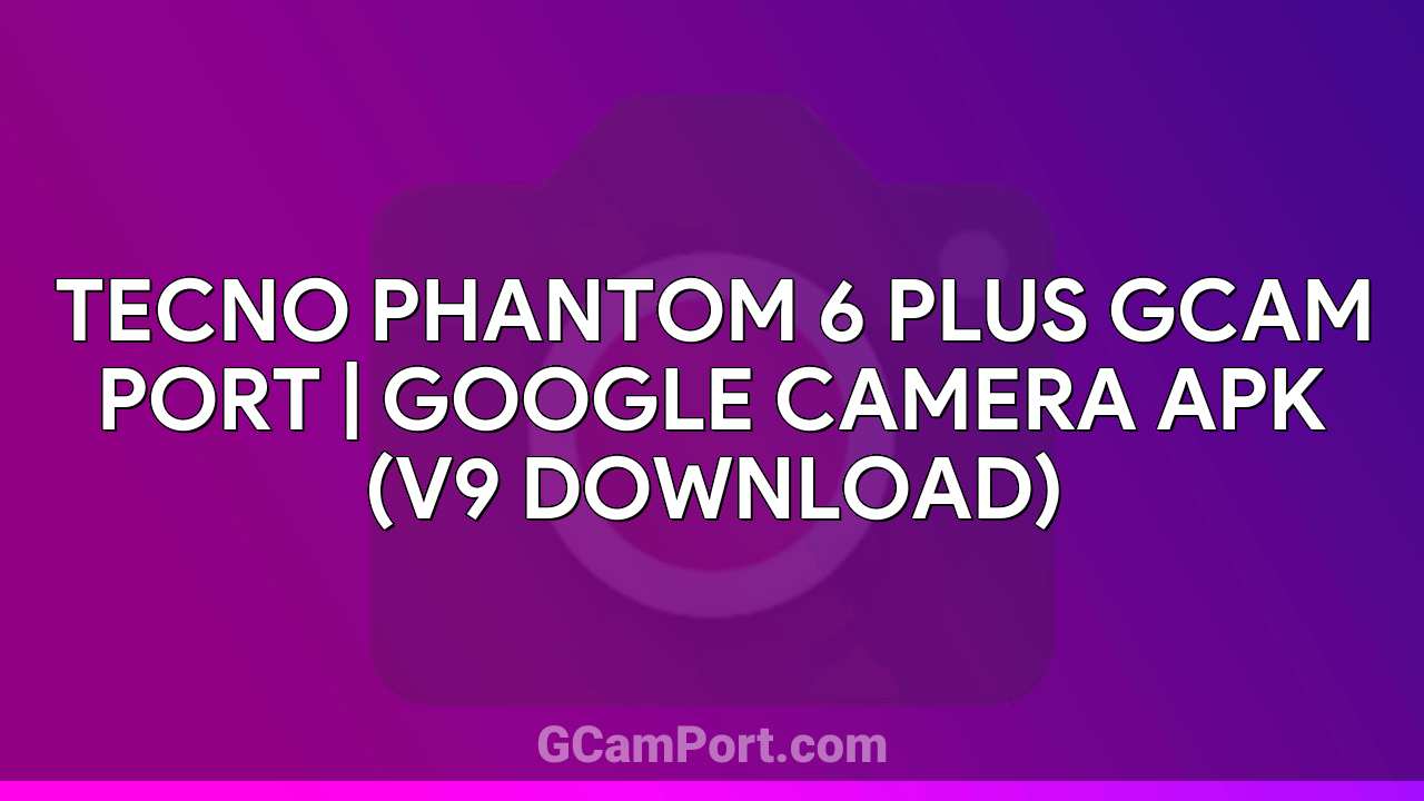 TECNO PHANTOM 6 PLUS GCam Port | Google Camera APK (v9 Download)