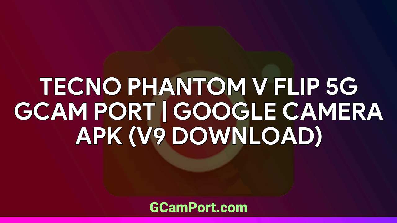 TECNO PHANTOM V FLIP 5G GCam Port | Google Camera APK (v9 Download)