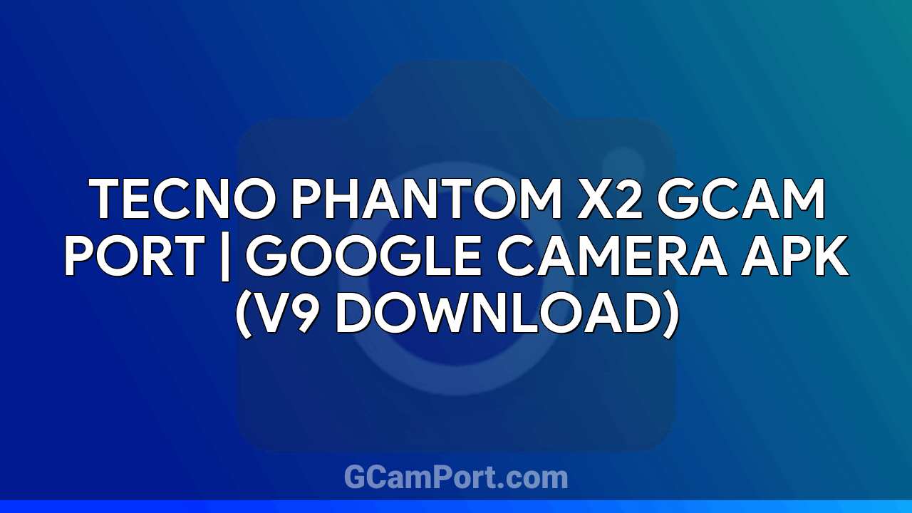 TECNO PHANTOM X2 GCam Port | Google Camera APK (v9 Download)