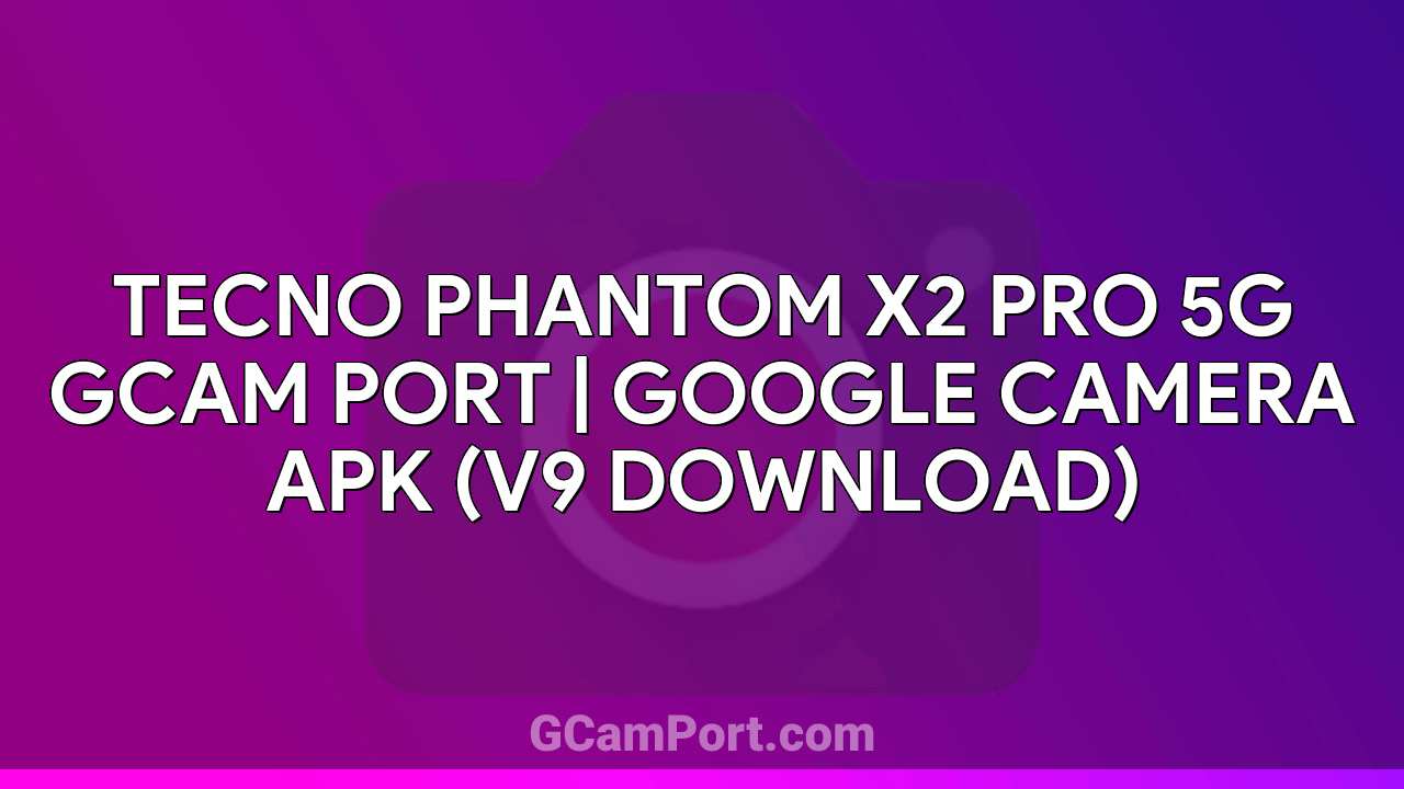 TECNO PHANTOM X2 PRO 5G GCam Port | Google Camera APK (v9 Download)