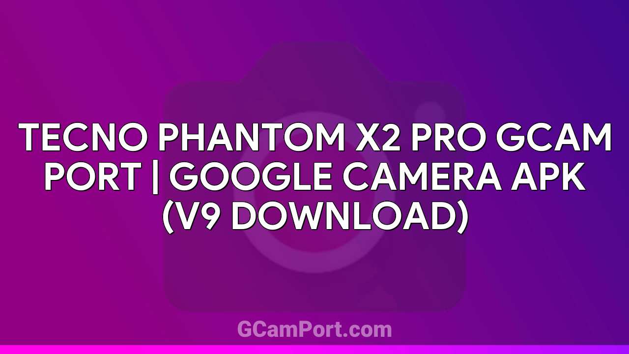 TECNO PHANTOM X2 PRO GCam Port | Google Camera APK (v9 Download)