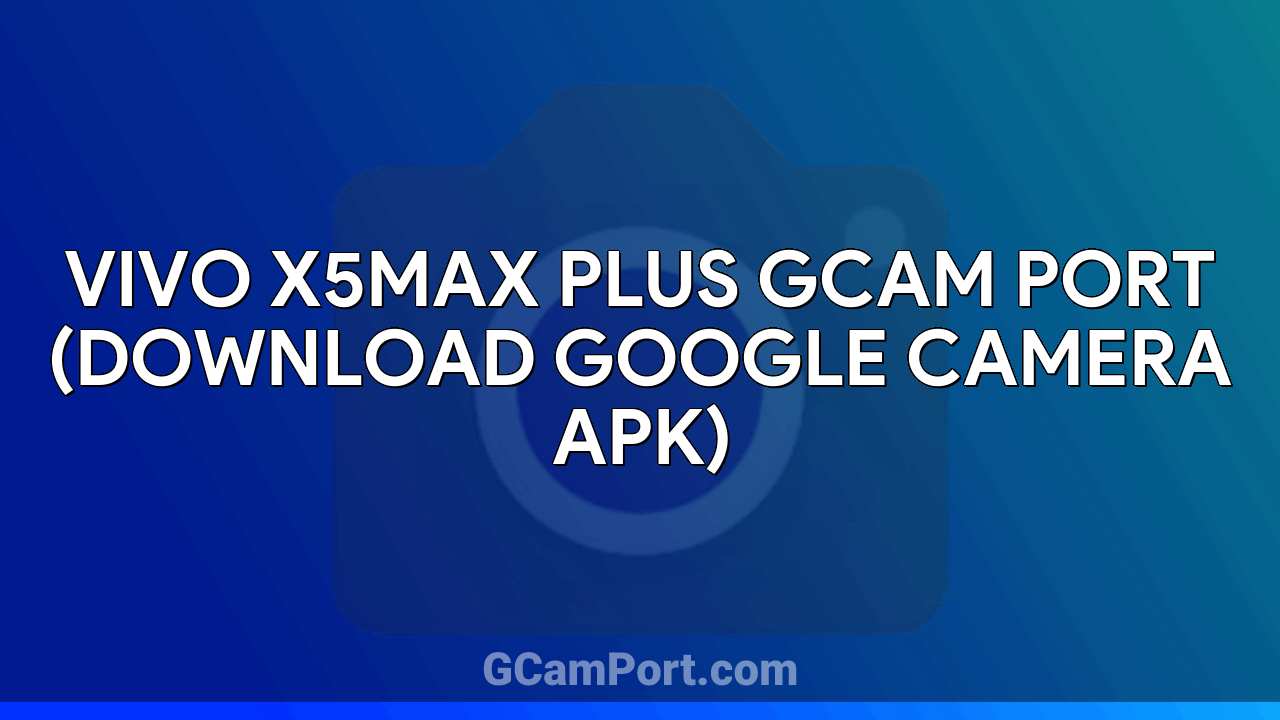 VIVO X5Max Plus GCam Port (Download Google Camera APK)